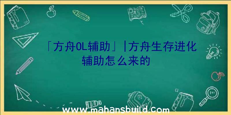 「方舟OL辅助」|方舟生存进化辅助怎么来的